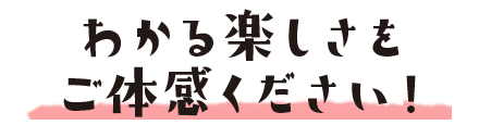 わかる楽しさ、ご体感下さい！