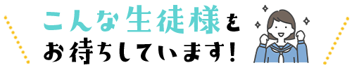 こんな生徒様をお待ちしています！