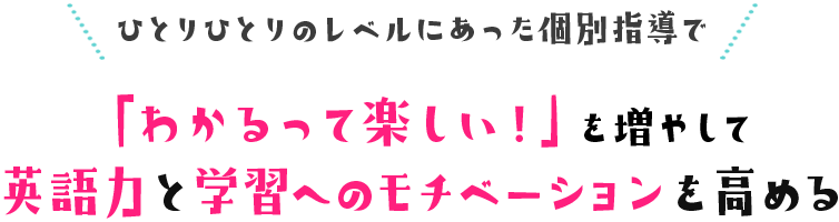 ひとりひとりのレベルにあった個別指導で「わかるって楽しい！」を増やして英語力と学習へのモチベーションを高める